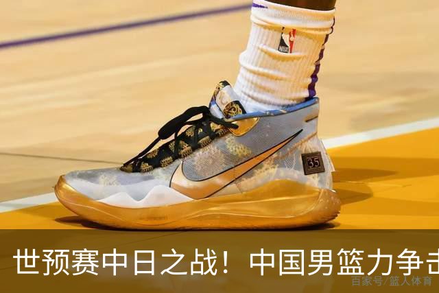 世预赛中日之战！中国男篮力争击败日本，五名首发球员基本确定