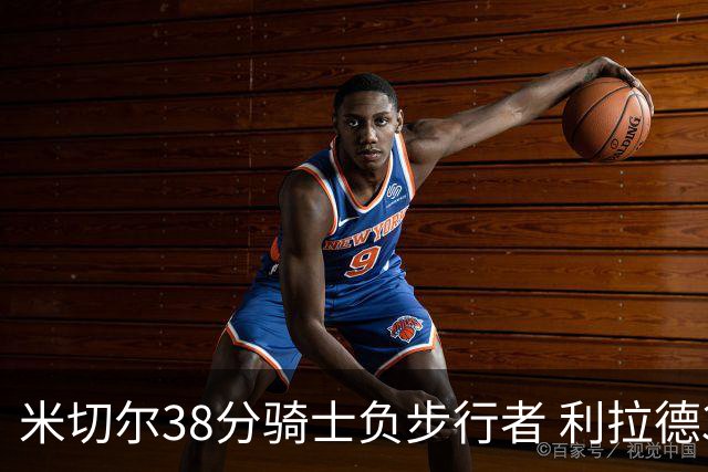 米切尔38分骑士负步行者 利拉德30分雄鹿险胜