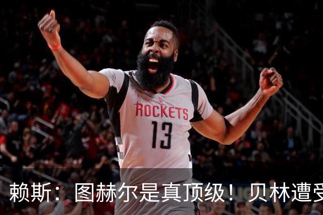 赖斯：图赫尔是真顶级！贝林遭受诸多质疑，但大家都知道他的水准