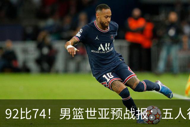 92比74！男篮世亚预战报：五人得分上双 , 生死战爆发 , 中国男篮晋级
