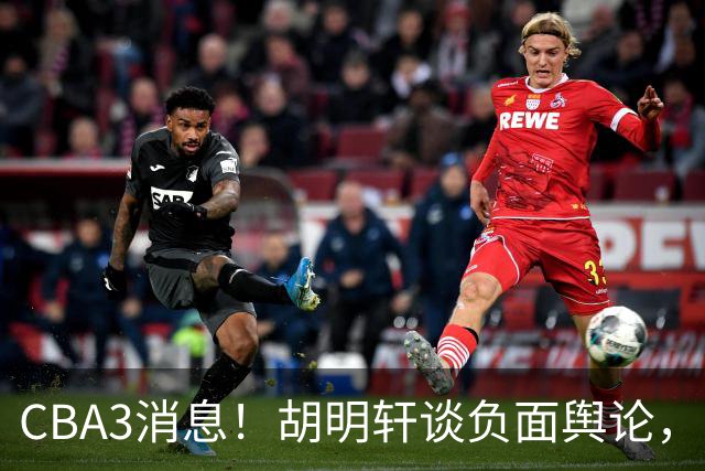 CBA3消息！胡明轩谈负面舆论，张镇麟称赞王哲林，山西新帅非杨鸣！